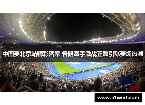 中国赛北京站精彩落幕 各路高手激战正酣引爆赛场热潮