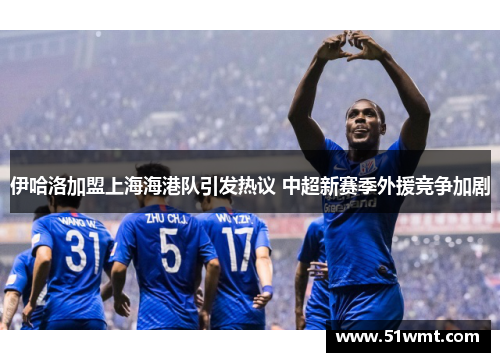 伊哈洛加盟上海海港队引发热议 中超新赛季外援竞争加剧