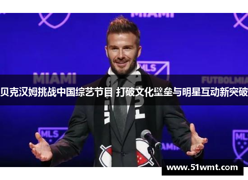 贝克汉姆挑战中国综艺节目 打破文化壁垒与明星互动新突破