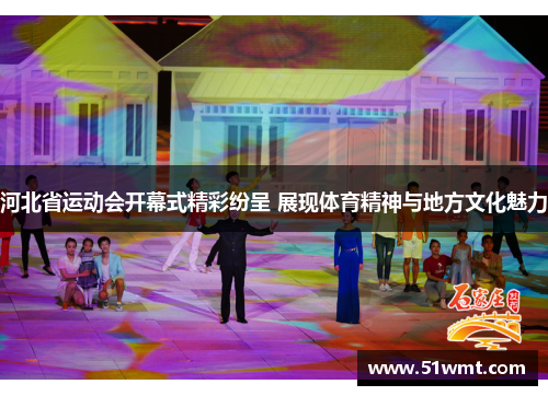 河北省运动会开幕式精彩纷呈 展现体育精神与地方文化魅力
