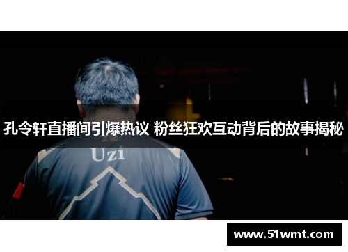 孔令轩直播间引爆热议 粉丝狂欢互动背后的故事揭秘