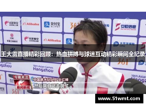 王大雷直播精彩回顾：热血拼搏与球迷互动精彩瞬间全纪录