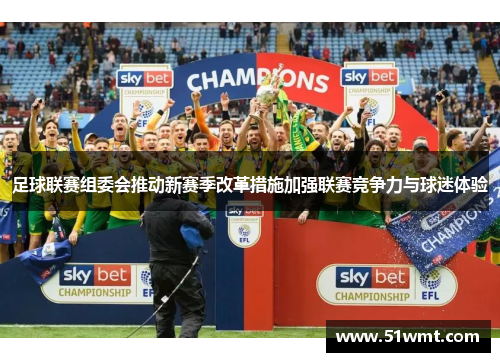 足球联赛组委会推动新赛季改革措施加强联赛竞争力与球迷体验