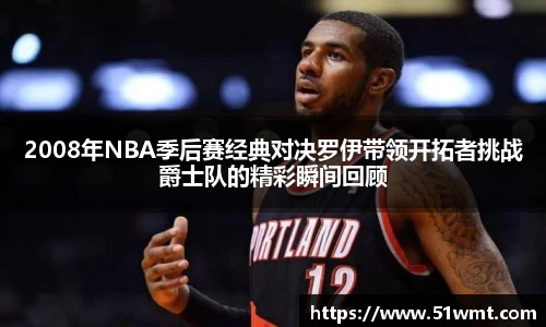 2008年NBA季后赛经典对决罗伊带领开拓者挑战爵士队的精彩瞬间回顾