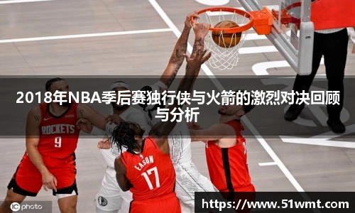 2018年NBA季后赛独行侠与火箭的激烈对决回顾与分析