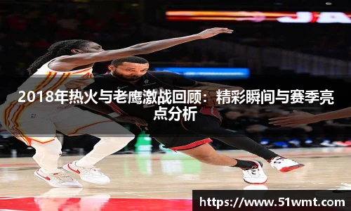 2018年热火与老鹰激战回顾：精彩瞬间与赛季亮点分析