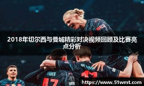 2018年切尔西与曼城精彩对决视频回顾及比赛亮点分析
