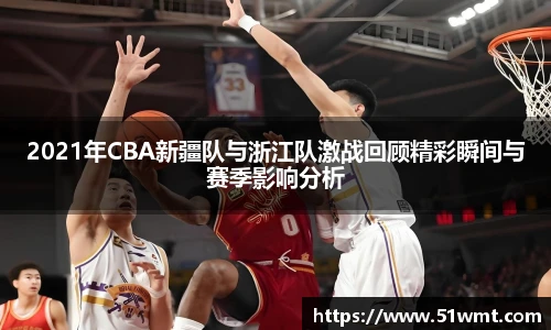 2021年CBA新疆队与浙江队激战回顾精彩瞬间与赛季影响分析