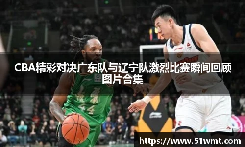 CBA精彩对决广东队与辽宁队激烈比赛瞬间回顾图片合集