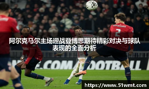 阿尔克马尔主场迎战登博思期待精彩对决与球队表现的全面分析