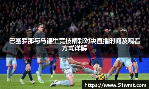 巴塞罗那与马德里竞技精彩对决直播时间及观看方式详解