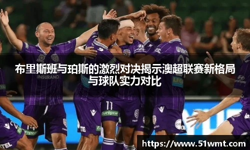 布里斯班与珀斯的激烈对决揭示澳超联赛新格局与球队实力对比