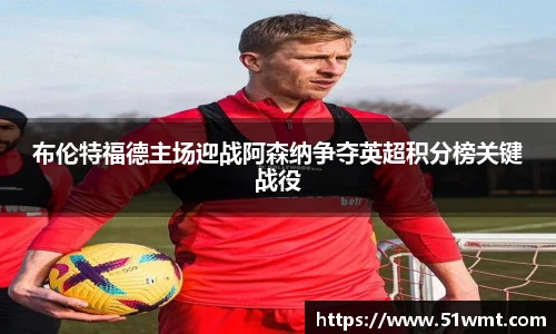 布伦特福德主场迎战阿森纳争夺英超积分榜关键战役